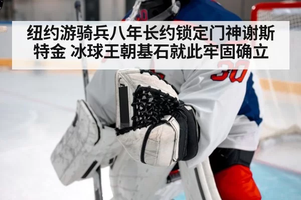 纽约游骑兵八年长约锁定门神谢斯特金 冰球王朝基石就此牢固确立