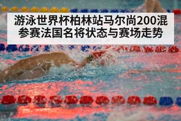 游泳世界杯柏林站马尔尚200混参赛法国名将状态与赛场走势