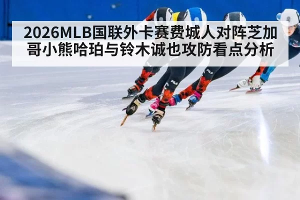 2026MLB国联外卡赛费城人对阵芝加哥小熊哈珀与铃木诚也攻防看点分析