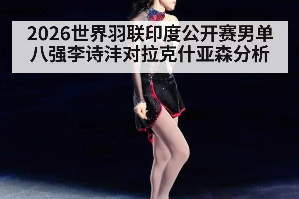 2026世界羽联印度公开赛男单八强李诗沣对拉克什亚森分析